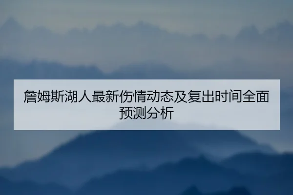 詹姆斯湖人最新伤情动态及复出时间全面预测分析